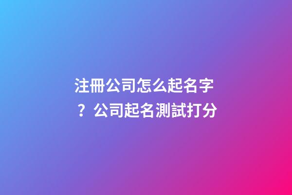 注冊公司怎么起名字？公司起名測試打分-第1張-公司起名-玄機派